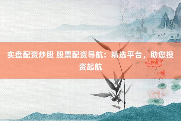 实盘配资炒股 股票配资导航：精选平台，助您投资起航