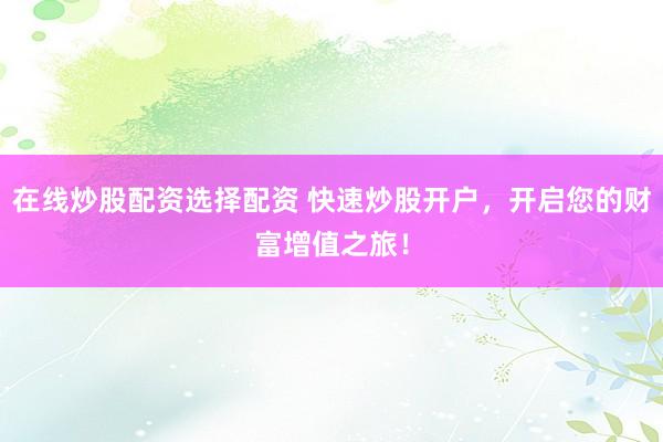 在线炒股配资选择配资 快速炒股开户,开启您的财富增值之旅!