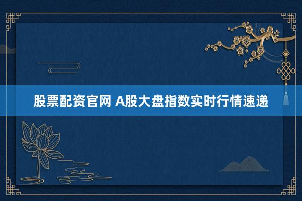 股票配资官网 A股大盘指数实时行情速递