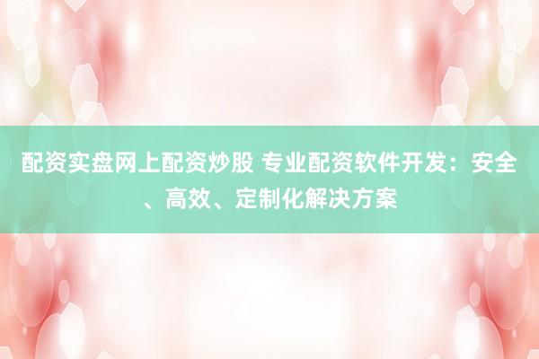 配资实盘网上配资炒股 专业配资软件开发：安全、高效、定制化解决方案