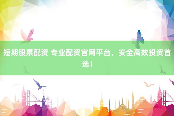 短期股票配资 专业配资官网平台,安全高效投资首选!