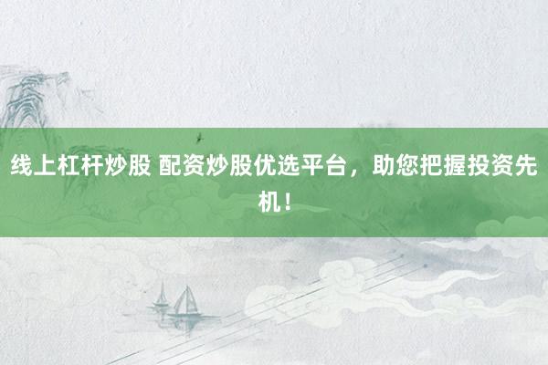 线上杠杆炒股 配资炒股优选平台,助您把握投资先机!