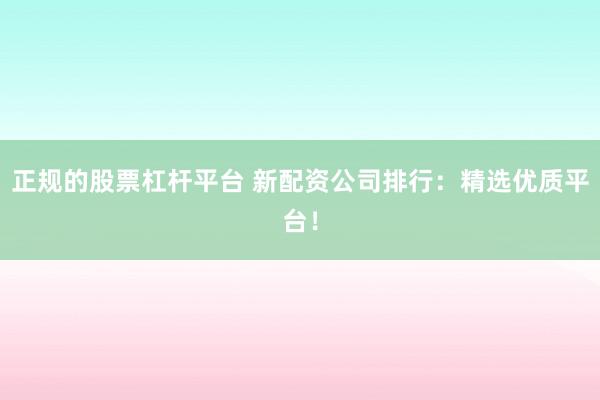 正规的股票杠杆平台 新配资公司排行：精选优质平台！
