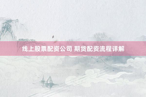 线上股票配资公司 期货配资流程详解