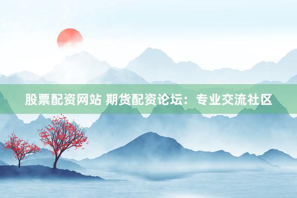 股票配资网站 期货配资论坛:专业交流社区