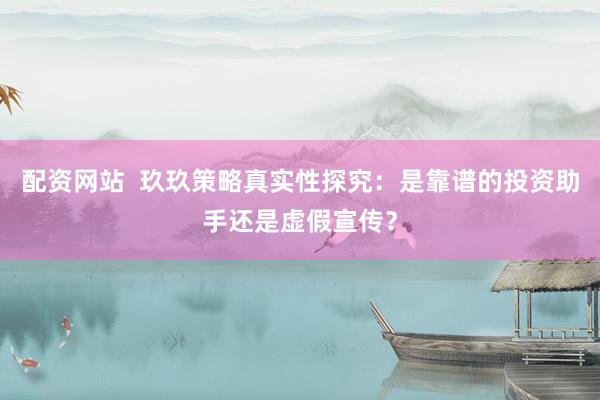 配资网站  玖玖策略真实性探究：是靠谱的投资助手还是虚假宣传？