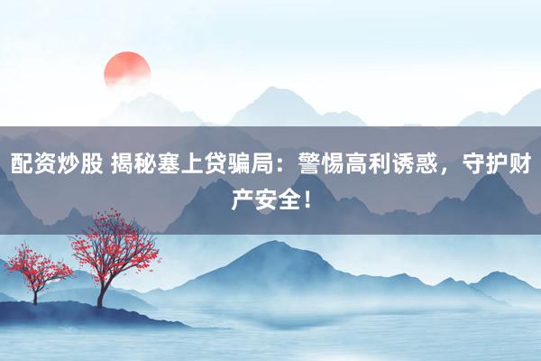 配资炒股 揭秘塞上贷骗局：警惕高利诱惑，守护财产安全！
