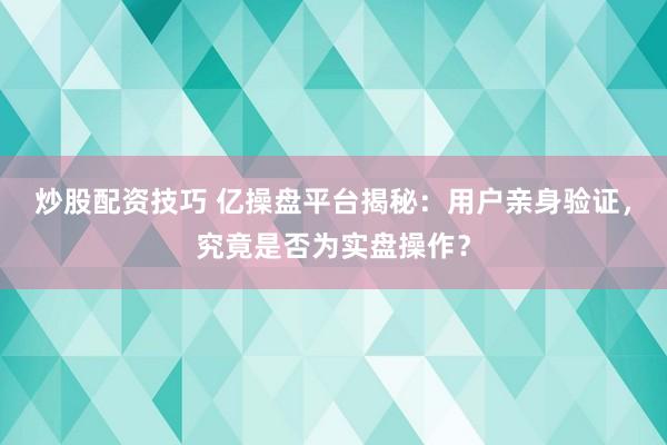 炒股配资技巧 亿操盘平台揭秘：用户亲身验证，究竟是否为实盘操作？