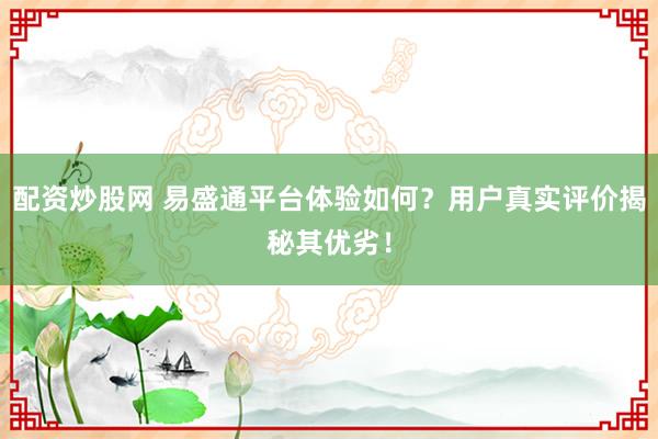 配资炒股网 易盛通平台体验如何？用户真实评价揭秘其优劣！