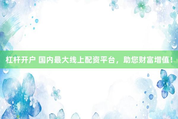 杠杆开户 国内最大线上配资平台，助您财富增值！