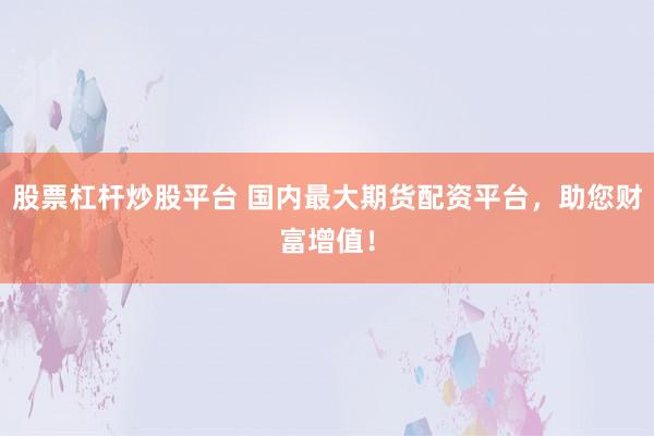 股票杠杆炒股平台 国内最大期货配资平台,助您财富增值!