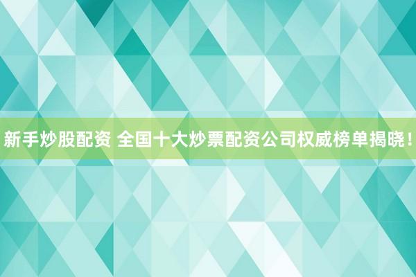 新手炒股配资 全国十大炒票配资公司权威榜单揭晓！