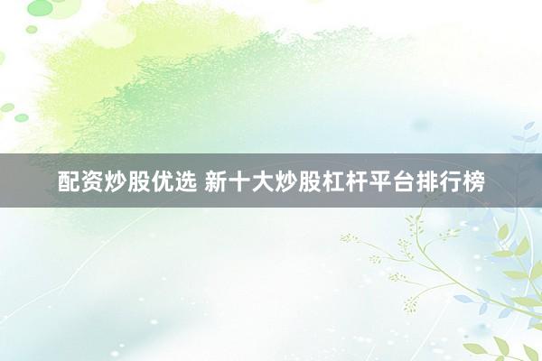 配资炒股优选 新十大炒股杠杆平台排行榜