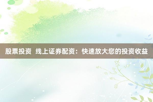 股票投资  线上证券配资：快速放大您的投资收益