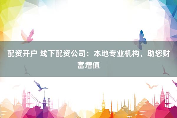 配资开户 线下配资公司：本地专业机构，助您财富增值