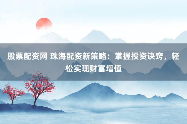 股票配资网 珠海配资新策略：掌握投资诀窍，轻松实现财富增值