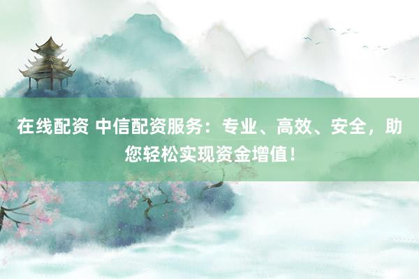 在线配资 中信配资服务:专业、高效、安全,助您轻松实现资金增值!