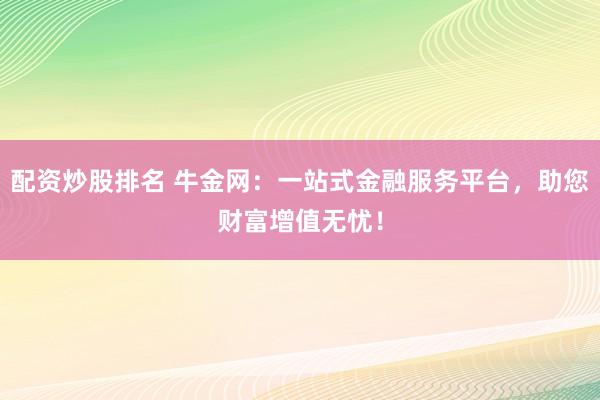 配资炒股排名 牛金网:一站式金融服务平台,助您财富增值无忧!