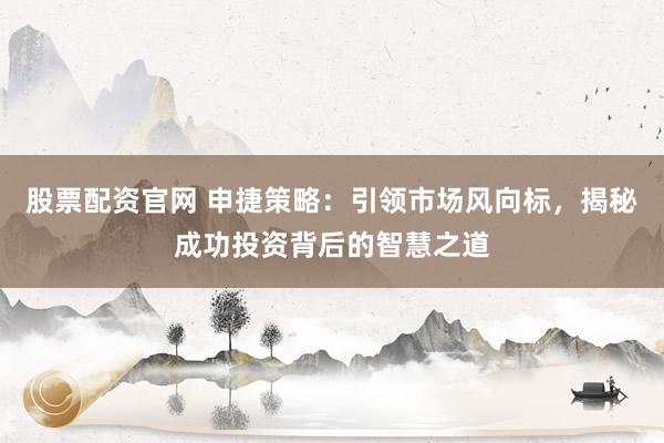 股票配资官网 申捷策略:引领市场风向标,揭秘成功投资背后的智慧之道