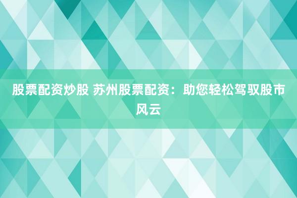 股票配资炒股 苏州股票配资:助您轻松驾驭股市风云