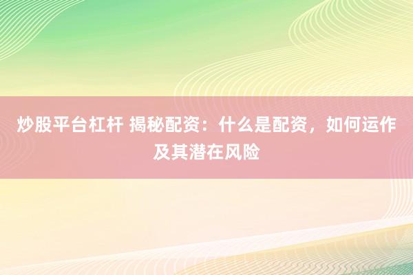 炒股平台杠杆 揭秘配资:什么是配资,如何运作及其潜在风险