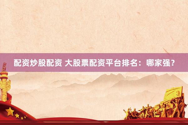 配资炒股配资 大股票配资平台排名:哪家强?