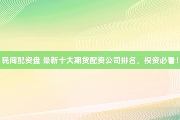 民间配资盘 最新十大期货配资公司排名,投资必看!