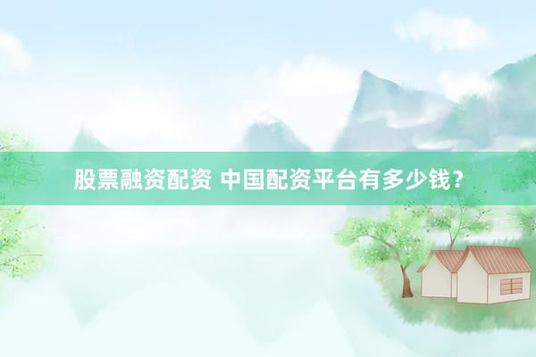 股票融资配资 中国配资平台有多少钱?