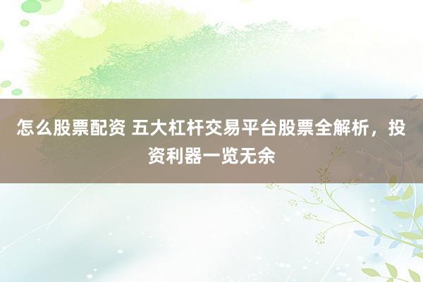 怎么股票配资 五大杠杆交易平台股票全解析,投资利器一览无余
