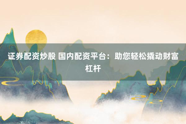 证券配资炒股 国内配资平台:助您轻松撬动财富杠杆
