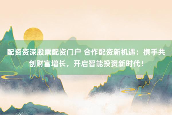 配资资深股票配资门户 合作配资新机遇:携手共创财富增长,开启智能投资新时代!