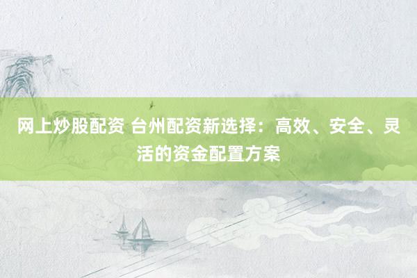 网上炒股配资 台州配资新选择:高效、安全、灵活的资金配置方案