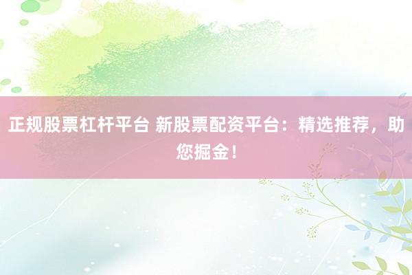 正规股票杠杆平台 新股票配资平台:精选推荐,助您掘金!