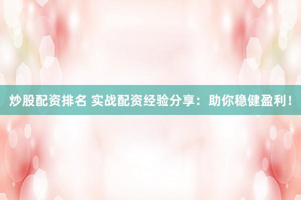 炒股配资排名 实战配资经验分享:助你稳健盈利!