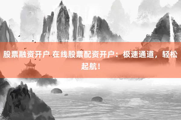 股票融资开户 在线股票配资开户:极速通道,轻松起航!