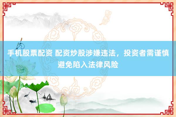 手机股票配资 配资炒股涉嫌违法,投资者需谨慎避免陷入法律风险