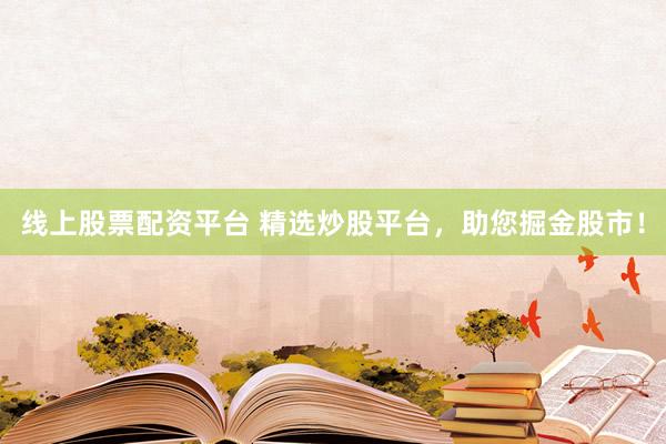 线上股票配资平台 精选炒股平台,助您掘金股市!
