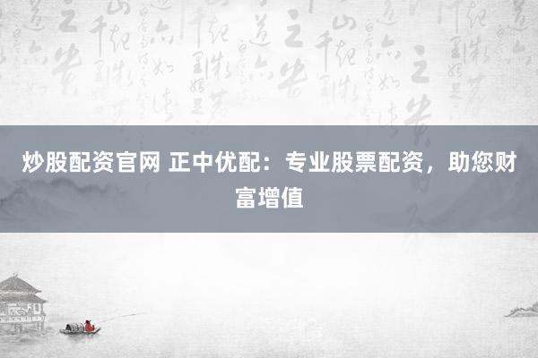 炒股配资官网 正中优配:专业股票配资,助您财富增值