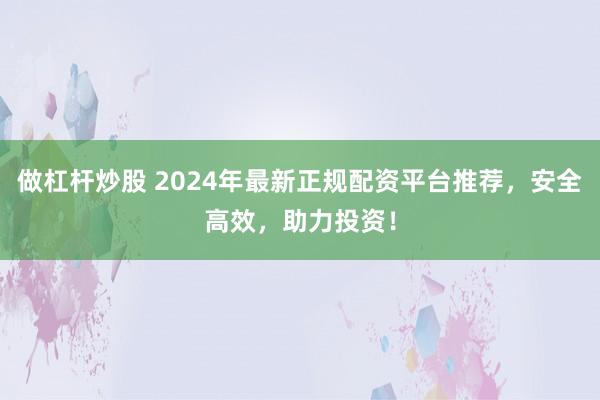 做杠杆炒股 2024年最新正规配资平台推荐,安全高效,助力投资!