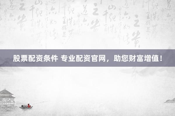 股票配资条件 专业配资官网,助您财富增值!