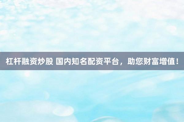 杠杆融资炒股 国内知名配资平台,助您财富增值!