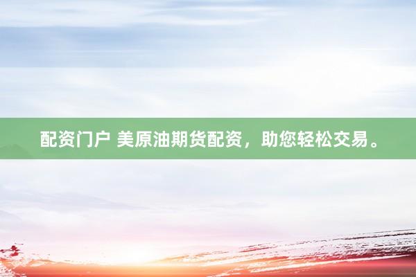 配资门户 美原油期货配资，助您轻松交易。