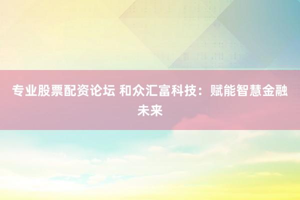 专业股票配资论坛 和众汇富科技：赋能智慧金融未来