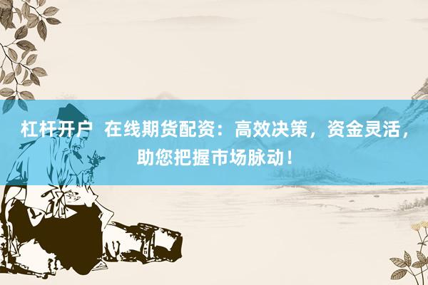 杠杆开户  在线期货配资：高效决策，资金灵活，助您把握市场脉动！