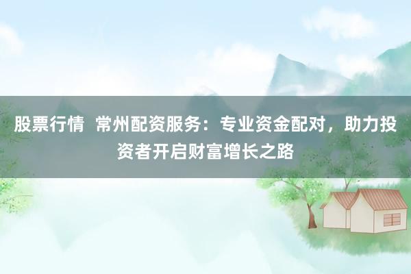 股票行情  常州配资服务：专业资金配对，助力投资者开启财富增长之路
