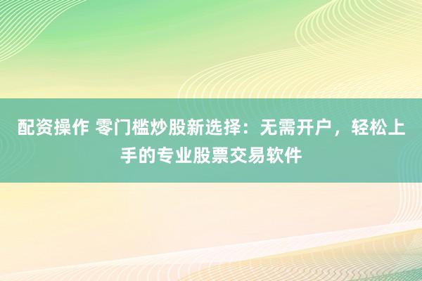 配资操作 零门槛炒股新选择：无需开户，轻松上手的专业股票交易软件