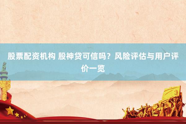 股票配资机构 股神贷可信吗？风险评估与用户评价一览