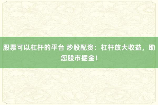 股票可以杠杆的平台 炒股配资：杠杆放大收益，<a href=
