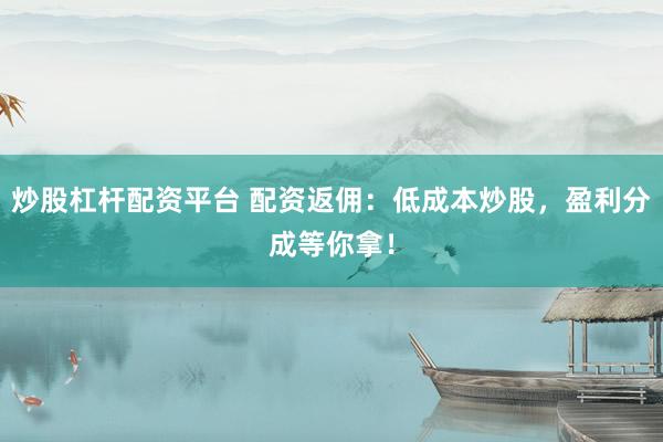 炒股杠杆配资平台 配资返佣：低成本炒股，盈利分成等你拿！