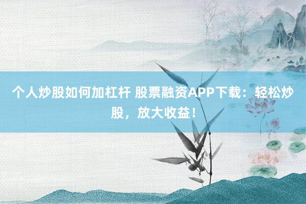 个人炒股如何加杠杆 股票融资APP下载：轻松炒股，放大收益！
